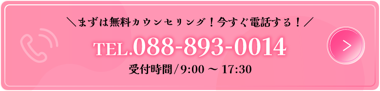 まずは無料カウンセリング！今すぐ電話する！TEL.088-893-0014　受付時間/9:00～17:30