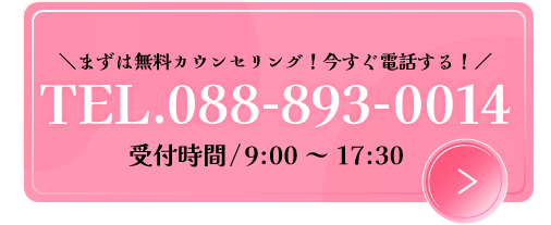 まずは無料カウンセリング！今すぐ電話する！TEL.088-893-0014　受付時間/9:00～17:30